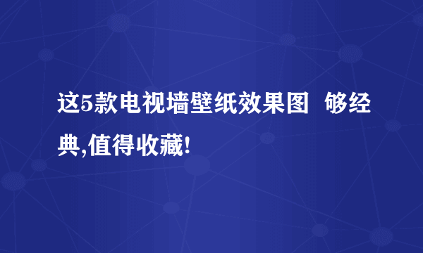 这5款电视墙壁纸效果图  够经典,值得收藏!