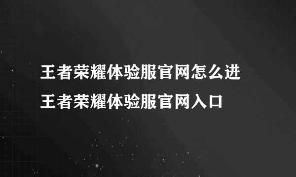 王者荣耀体验服官网怎么进 王者荣耀体验服官网入口