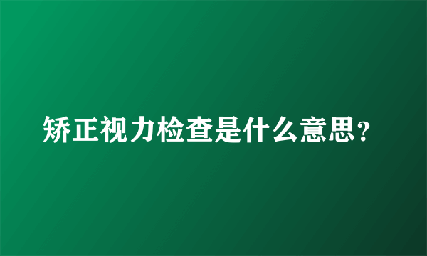 矫正视力检查是什么意思？