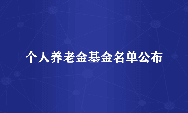 个人养老金基金名单公布