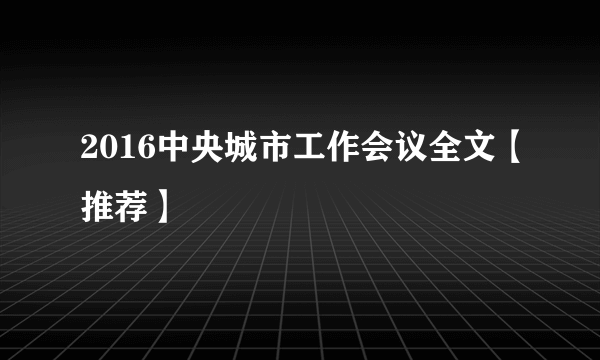 2016中央城市工作会议全文【推荐】