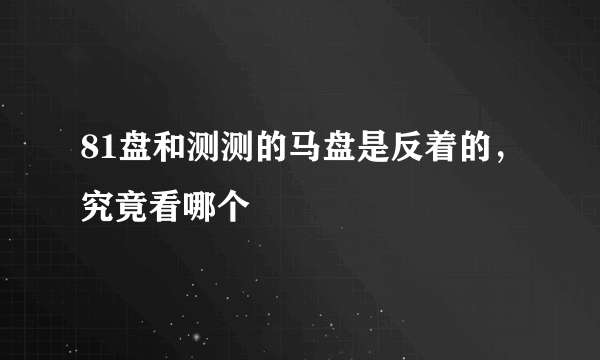 81盘和测测的马盘是反着的，究竟看哪个