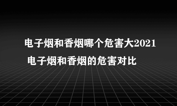 电子烟和香烟哪个危害大2021 电子烟和香烟的危害对比