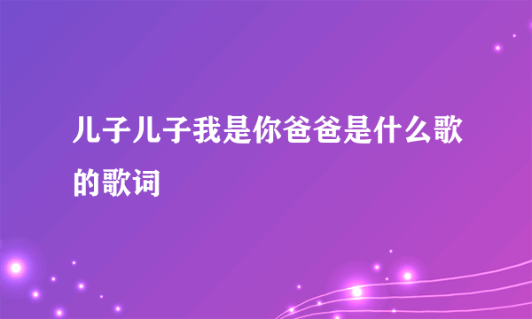 儿子儿子我是你爸爸是什么歌的歌词