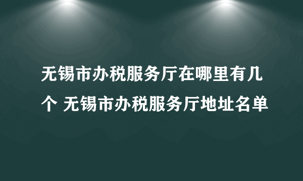 无锡市办税服务厅在哪里有几个 无锡市办税服务厅地址名单