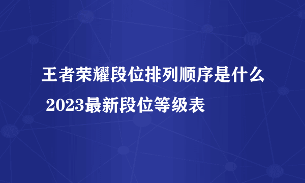 王者荣耀段位排列顺序是什么 2023最新段位等级表