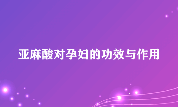 亚麻酸对孕妇的功效与作用