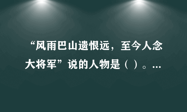 “风雨巴山遗恨远，至今人念大将军”说的人物是（）。（出题：重