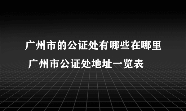 广州市的公证处有哪些在哪里 广州市公证处地址一览表