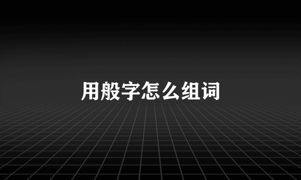 用般字怎么组词