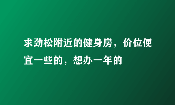 求劲松附近的健身房，价位便宜一些的，想办一年的