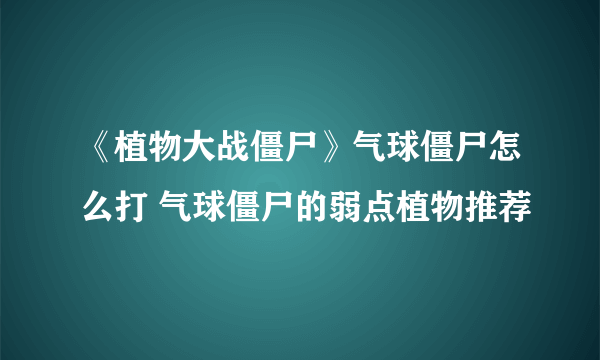 《植物大战僵尸》气球僵尸怎么打 气球僵尸的弱点植物推荐