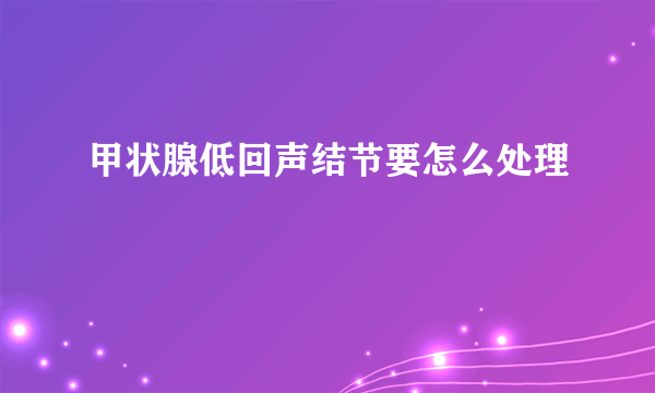 甲状腺低回声结节要怎么处理