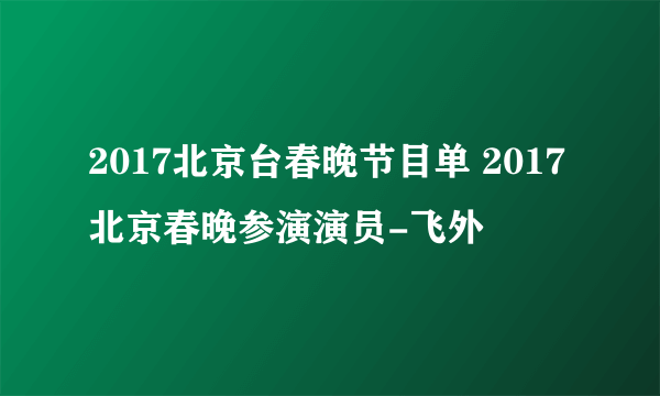 2017北京台春晚节目单 2017北京春晚参演演员-飞外