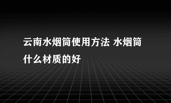 云南水烟筒使用方法 水烟筒什么材质的好