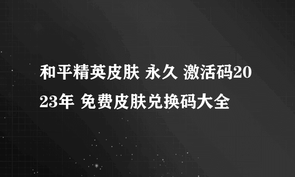 和平精英皮肤 永久 激活码2023年 免费皮肤兑换码大全