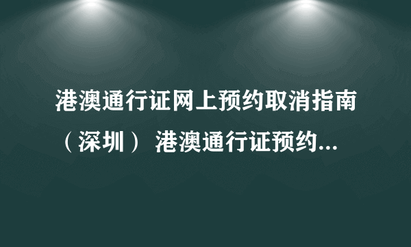 港澳通行证网上预约取消指南（深圳） 港澳通行证预约不去会怎么样