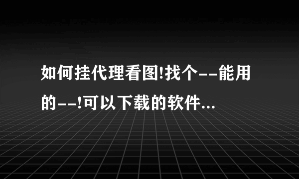 如何挂代理看图!找个--能用的--!可以下载的软件或者在线的网站!找了很多网站都不行!