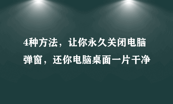 4种方法，让你永久关闭电脑弹窗，还你电脑桌面一片干净