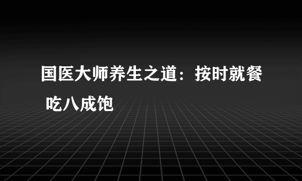 国医大师养生之道：按时就餐 吃八成饱