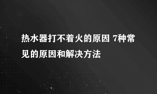 热水器打不着火的原因 7种常见的原因和解决方法