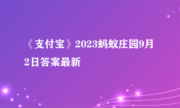 《支付宝》2023蚂蚁庄园9月2日答案最新