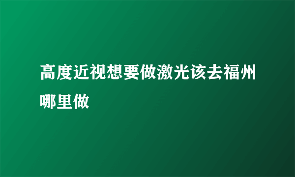 高度近视想要做激光该去福州哪里做