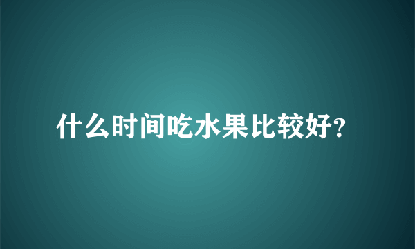 什么时间吃水果比较好？