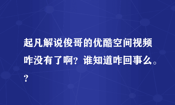 起凡解说俊哥的优酷空间视频咋没有了啊？谁知道咋回事么。？