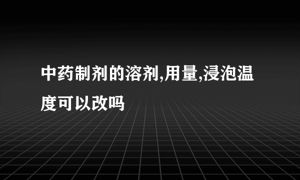 中药制剂的溶剂,用量,浸泡温度可以改吗