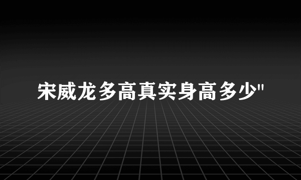 宋威龙多高真实身高多少