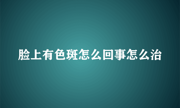 脸上有色斑怎么回事怎么治