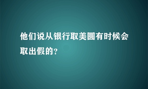 他们说从银行取美圆有时候会取出假的？