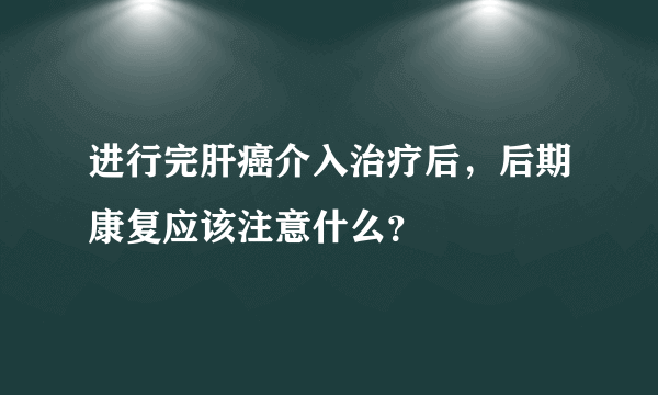 进行完肝癌介入治疗后，后期康复应该注意什么？