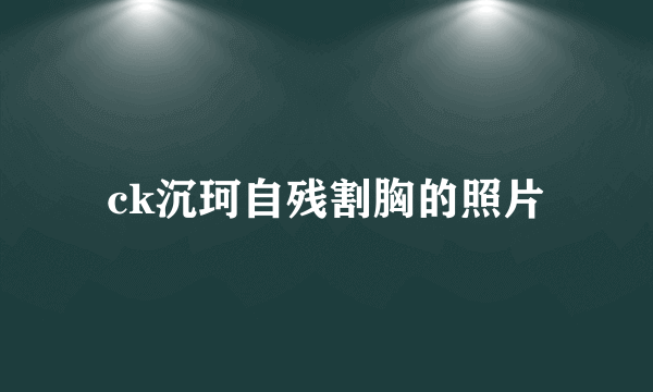 ck沉珂自残割胸的照片