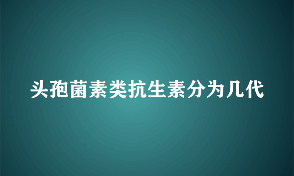 头孢菌素类抗生素分为几代