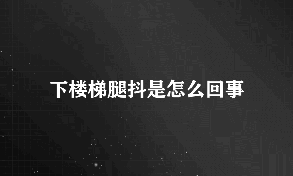 下楼梯腿抖是怎么回事