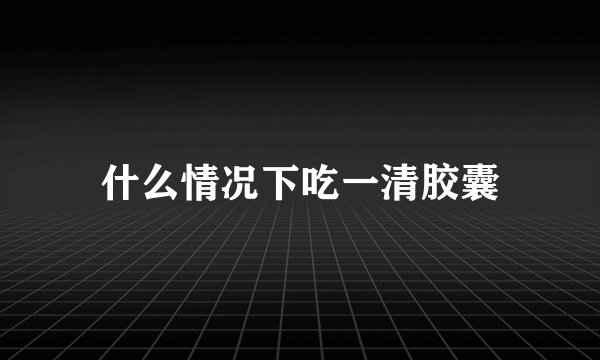 什么情况下吃一清胶囊