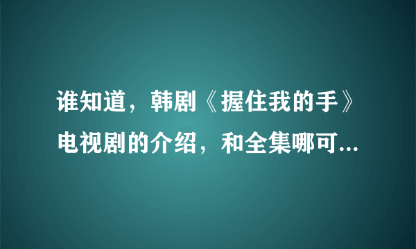 谁知道，韩剧《握住我的手》电视剧的介绍，和全集哪可以看??找了好久。。。