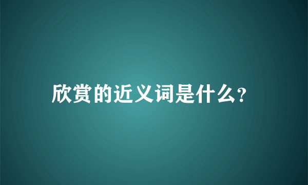 欣赏的近义词是什么？