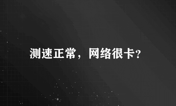 测速正常，网络很卡？