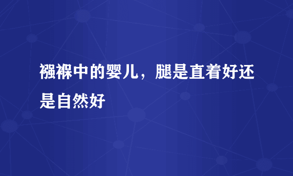 襁褓中的婴儿，腿是直着好还是自然好