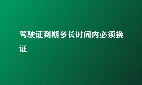 驾驶证到期多长时间内必须换证