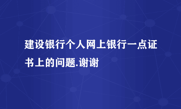 建设银行个人网上银行一点证书上的问题.谢谢