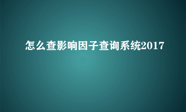 怎么查影响因子查询系统2017