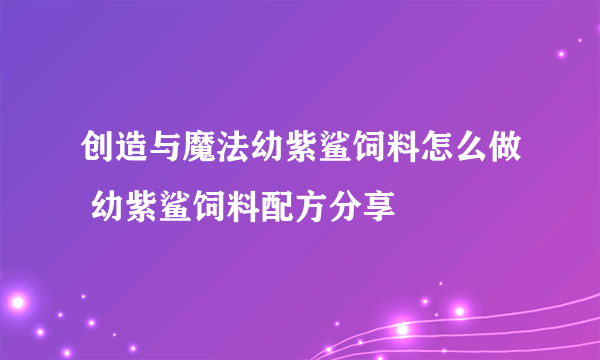 创造与魔法幼紫鲨饲料怎么做 幼紫鲨饲料配方分享