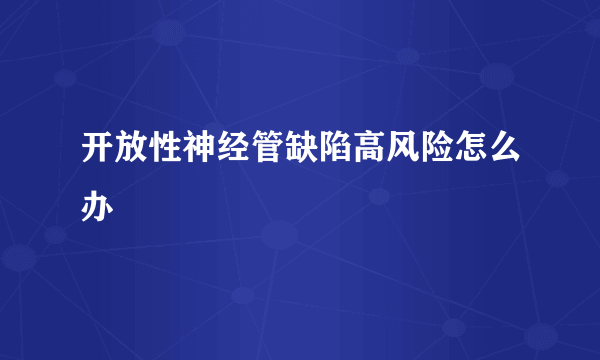 开放性神经管缺陷高风险怎么办