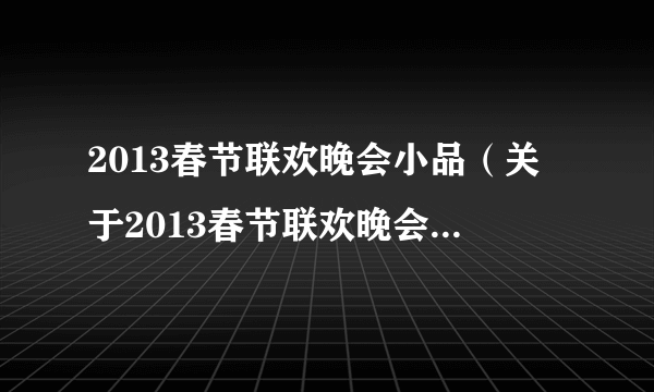 2013春节联欢晚会小品（关于2013春节联欢晚会小品的简介）