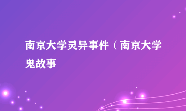 南京大学灵异事件（南京大学鬼故事