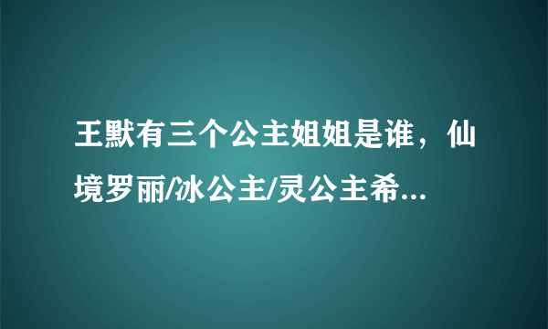 王默有三个公主姐姐是谁，仙境罗丽/冰公主/灵公主希娜-飞外网